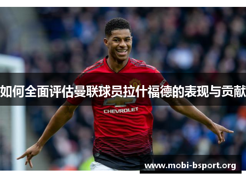 如何全面评估曼联球员拉什福德的表现与贡献 如何全面评估曼联球员拉什福德的表现与贡献