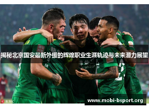 揭秘北京国安最新外援的辉煌职业生涯轨迹与未来潜力展望 揭秘北京国安最新外援的辉煌职业生涯轨迹与未来潜力展望