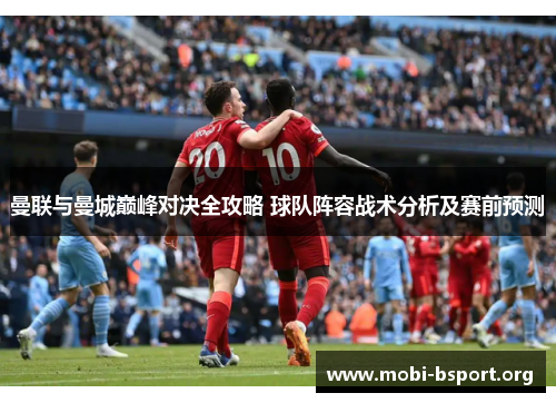 曼联与曼城巅峰对决全攻略 球队阵容战术分析及赛前预测 曼联与曼城巅峰对决全攻略 球队阵容战术分析及赛前预测
