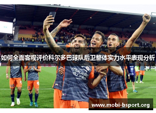 如何全面客观评价科尔多巴球队后卫整体实力水平表现分析 如何全面客观评价科尔多巴球队后卫整体实力水平表现分析