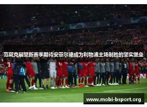 范戴克展望新赛季期待安菲尔德成为利物浦主场制胜的坚实堡垒