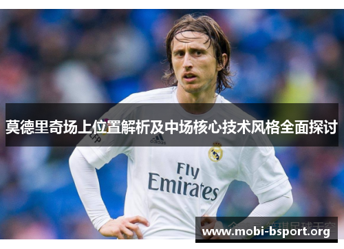 莫德里奇场上位置解析及中场核心技术风格全面探讨 莫德里奇场上位置解析及中场核心技术风格全面探讨