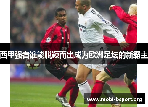西甲强者谁能脱颖而出成为欧洲足坛的新霸主 西甲强者谁能脱颖而出成为欧洲足坛的新霸主