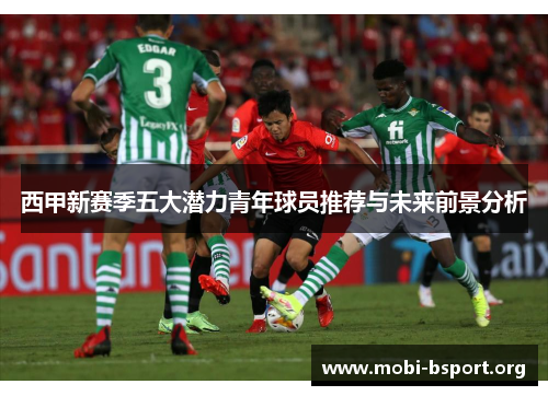 西甲新赛季五大潜力青年球员推荐与未来前景分析 西甲新赛季五大潜力青年球员推荐与未来前景分析