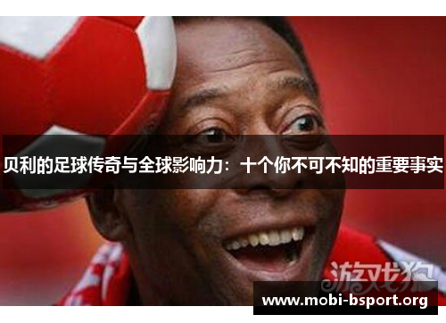 贝利的足球传奇与全球影响力:十个你不可不知的重要事实 贝利的足球传奇与全球影响力:十个你不可不知的重要事实