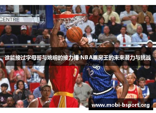 谁能接过字母哥与姚明的接力棒 NBA票房王的未来潜力与挑战 谁能接过字母哥与姚明的接力棒 NBA票房王的未来潜力与挑战
