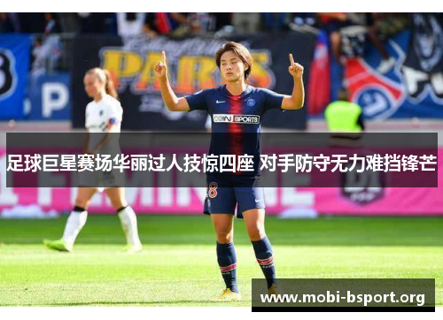 足球巨星赛场华丽过人技惊四座 对手防守无力难挡锋芒 足球巨星赛场华丽过人技惊四座 对手防守无力难挡锋芒