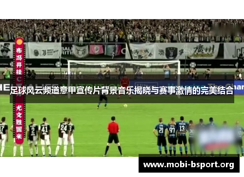 足球风云频道意甲宣传片背景音乐揭晓与赛事激情的完美结合 足球风云频道意甲宣传片背景音乐揭晓与赛事激情的完美结合