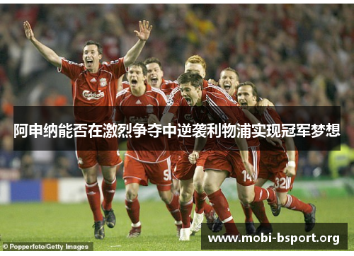 阿申纳能否在激烈争夺中逆袭利物浦实现冠军梦想 阿申纳能否在激烈争夺中逆袭利物浦实现冠军梦想