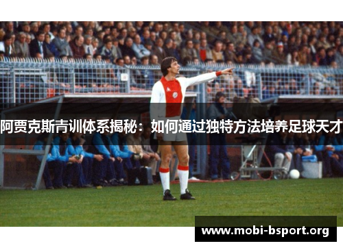 阿贾克斯青训体系揭秘:如何通过独特方法培养足球天才 阿贾克斯青训体系揭秘:如何通过独特方法培养足球天才