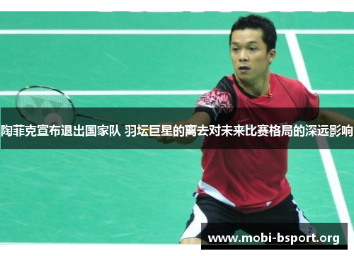 陶菲克宣布退出国家队 羽坛巨星的离去对未来比赛格局的深远影响 陶菲克宣布退出国家队 羽坛巨星的离去对未来比赛格局的深远影响
