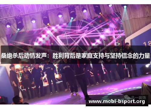 桑绝杀后动情发声:胜利背后是家庭支持与坚持信念的力量 桑绝杀后动情发声:胜利背后是家庭支持与坚持信念的力量