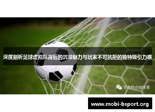 深度剖析足球虚拟队背后的沉浸魅力与玩家不可抗拒的独特吸引力感